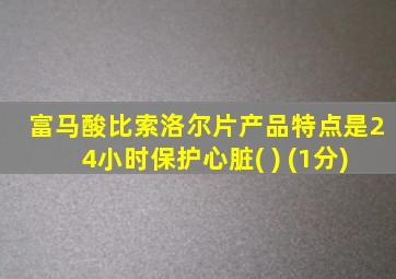 富马酸比索洛尔片产品特点是24小时保护心脏( ) (1分)